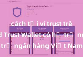 cách tải ví trust trên android Trust Wallet có hỗ trợ ngân hàng Việt Nam không?