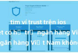 tìm ví trust trên ios Trust Wallet có hỗ trợ ngân hàng Việt Nam không?